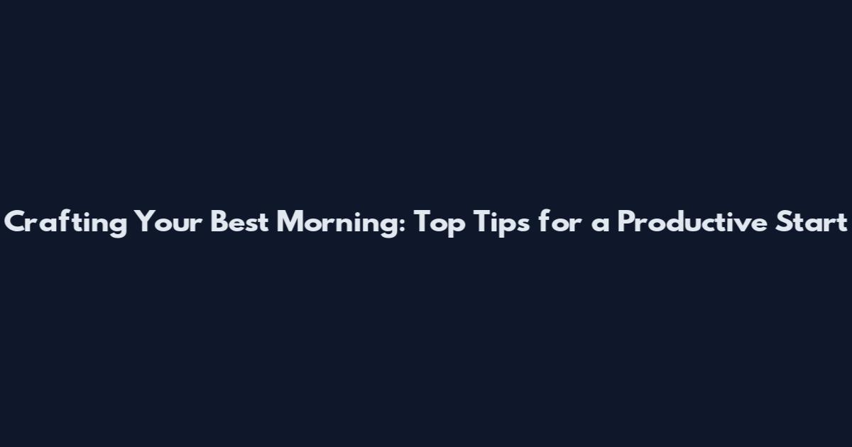 Crafting Your Best Morning: Top Tips for a Productive Start
