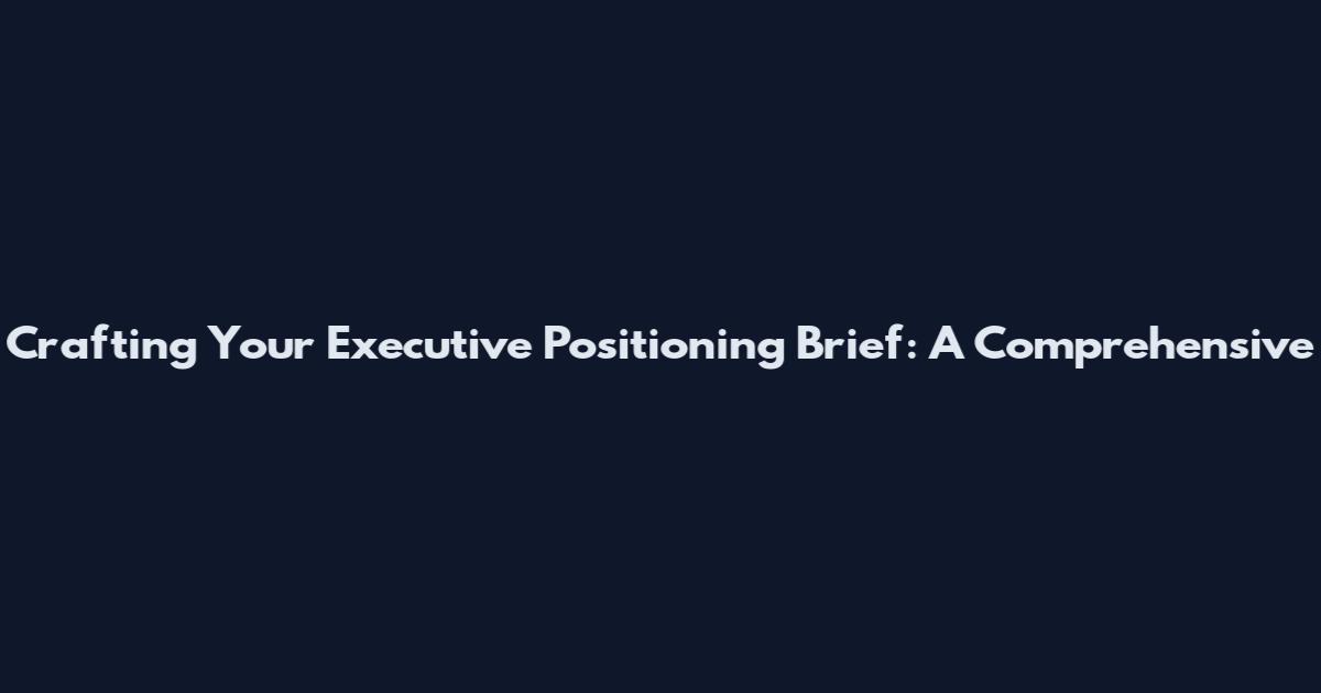 Crafting Your Executive Positioning Brief: A Comprehensive
