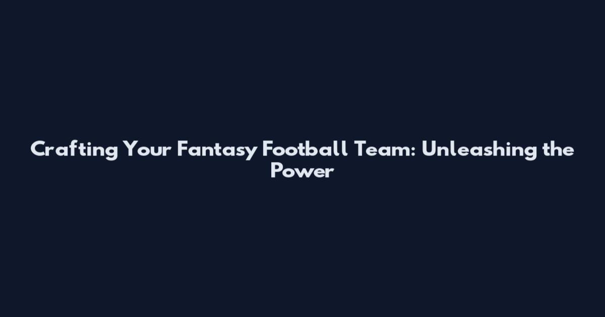 Crafting Your Fantasy Football Team: Unleashing the Power