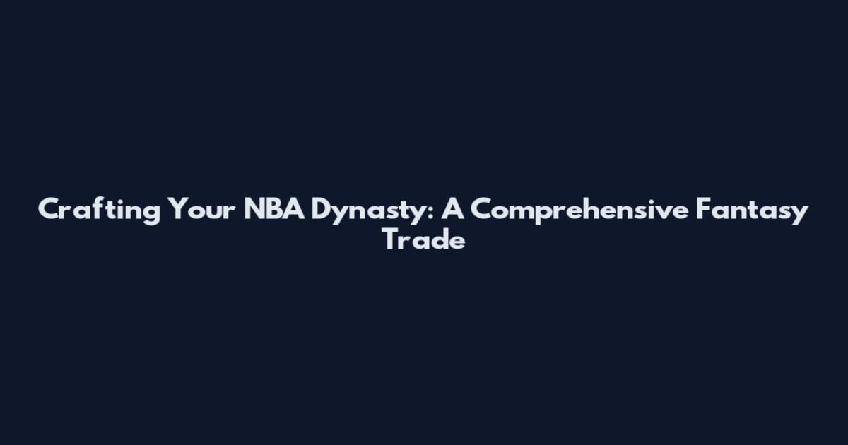 Crafting Your NBA Dynasty: A Comprehensive Fantasy Trade