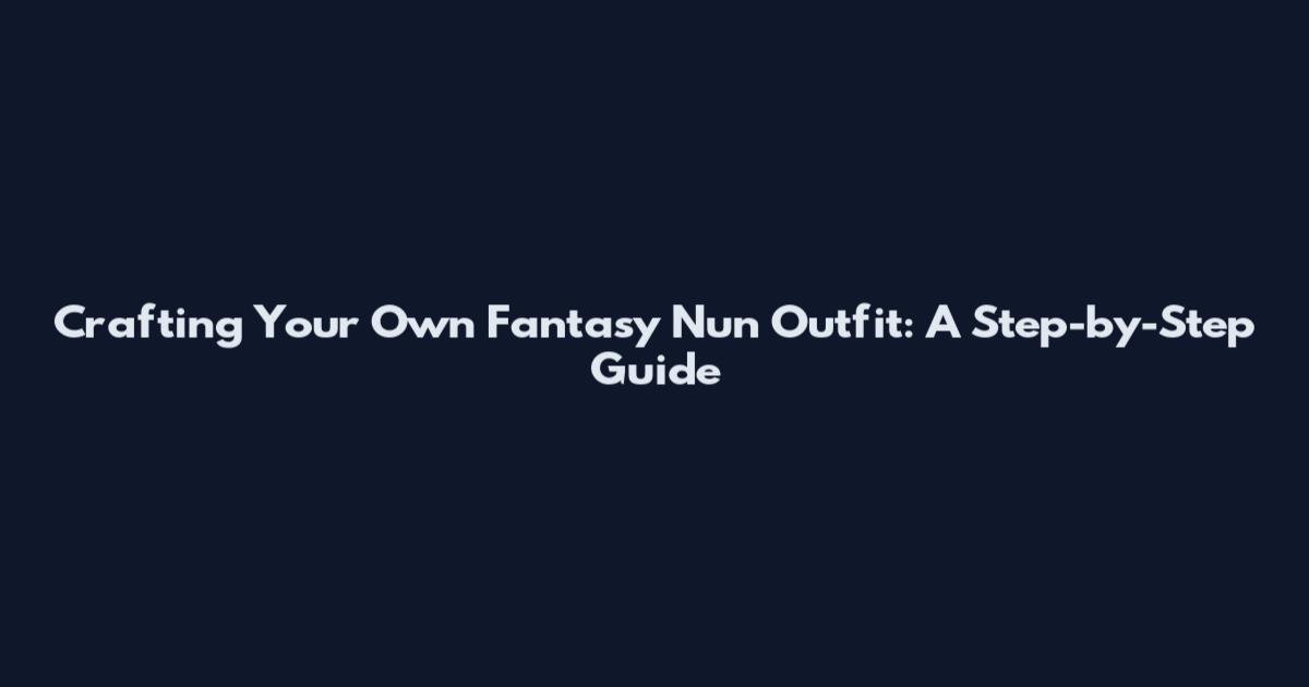 Crafting Your Own Fantasy Nun Outfit: A Step-by-Step Guide