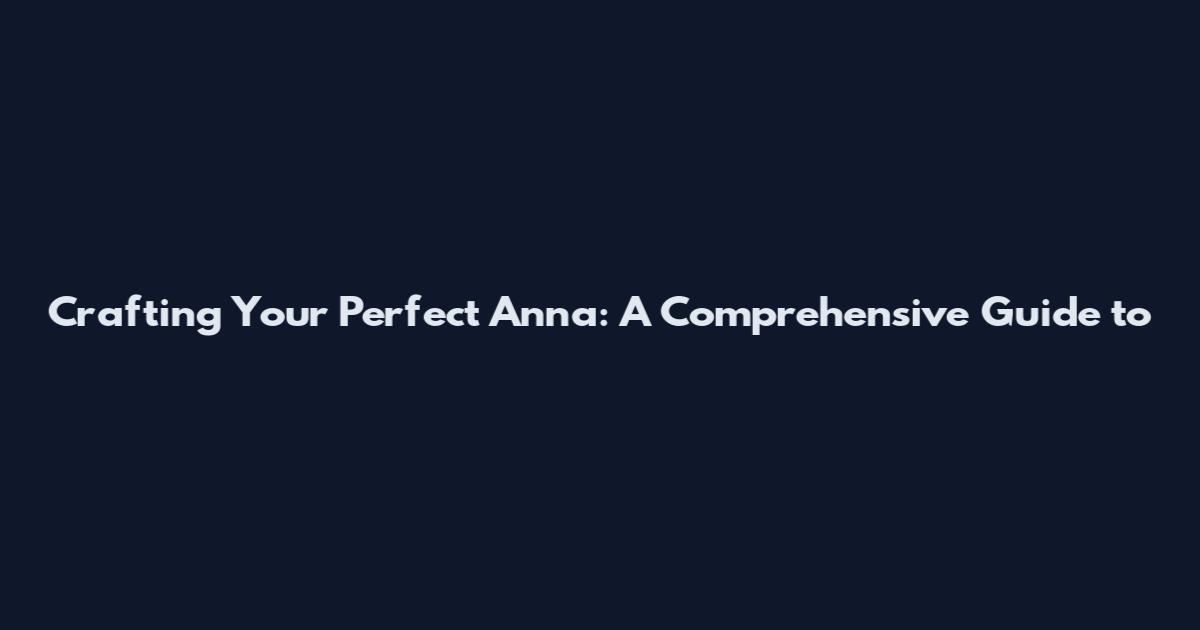 Crafting Your Perfect Anna: A Comprehensive Guide to