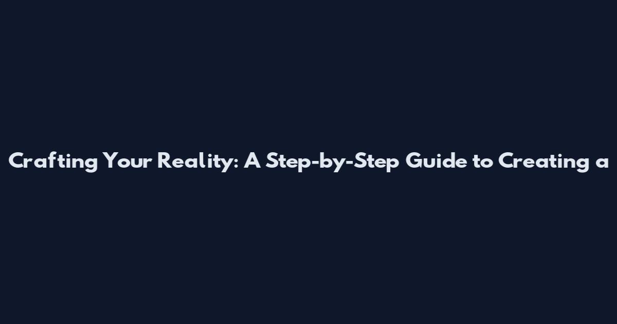 Crafting Your Reality: A Step-by-Step Guide to Creating a
