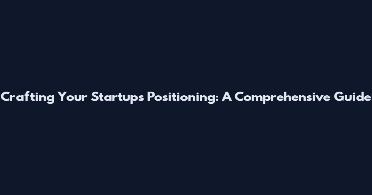 Crafting Your Startup's Positioning: A Comprehensive Guide