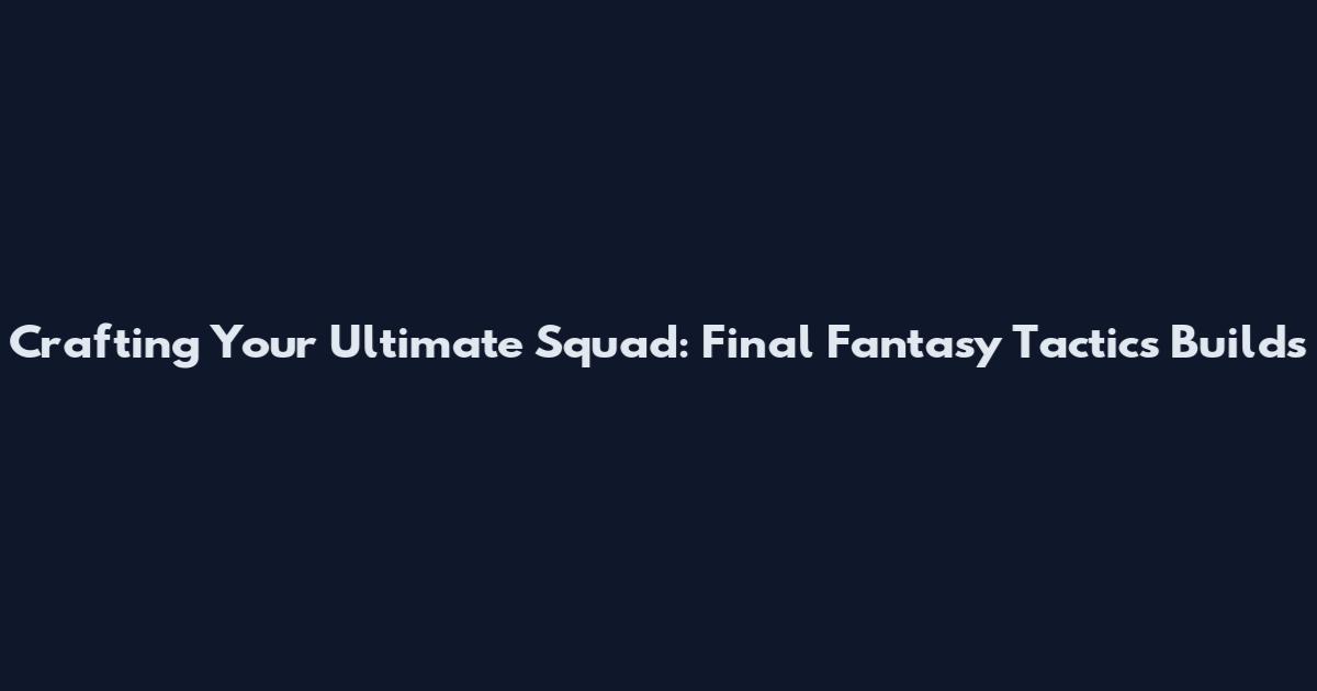 Crafting Your Ultimate Squad: Final Fantasy Tactics Builds