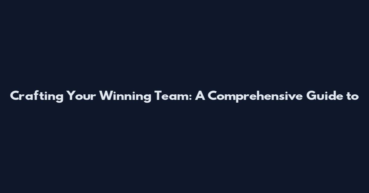 Crafting Your Winning Team: A Comprehensive Guide to