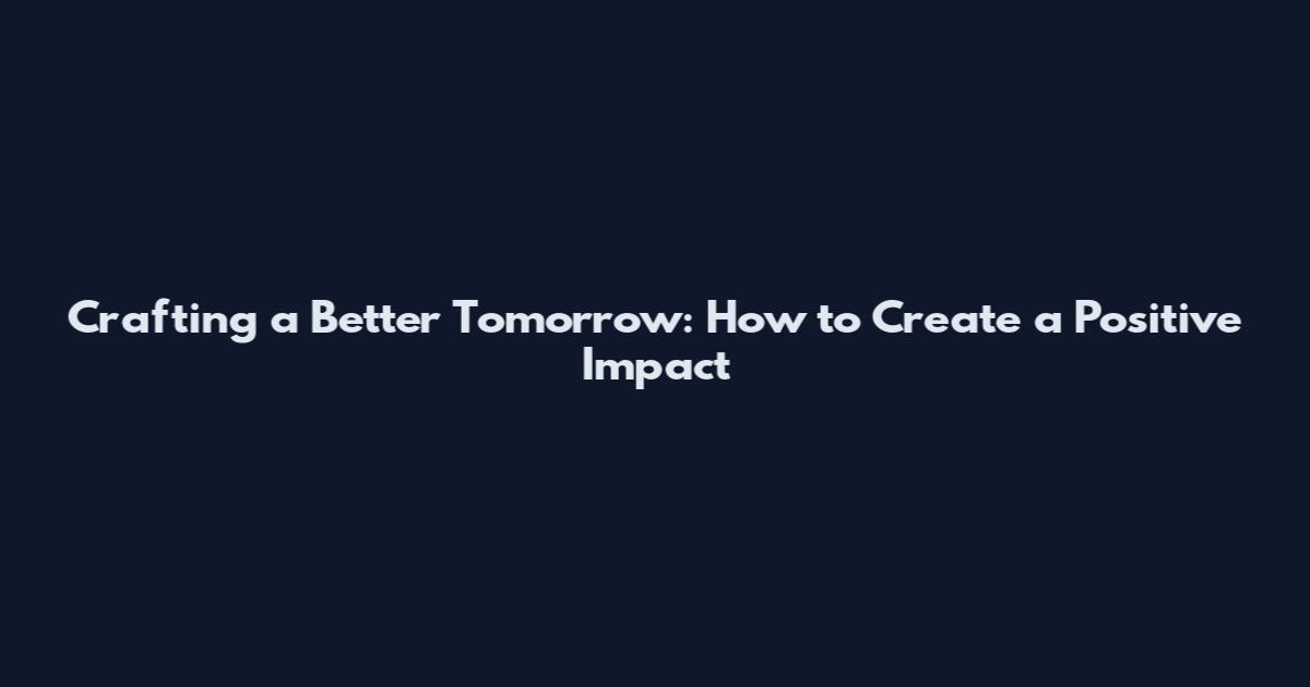 Crafting a Better Tomorrow: How to Create a Positive Impact