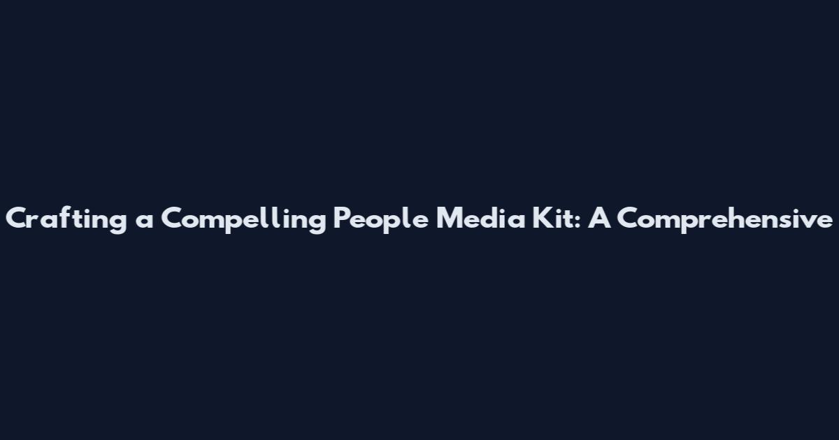 Crafting a Compelling People Media Kit: A Comprehensive