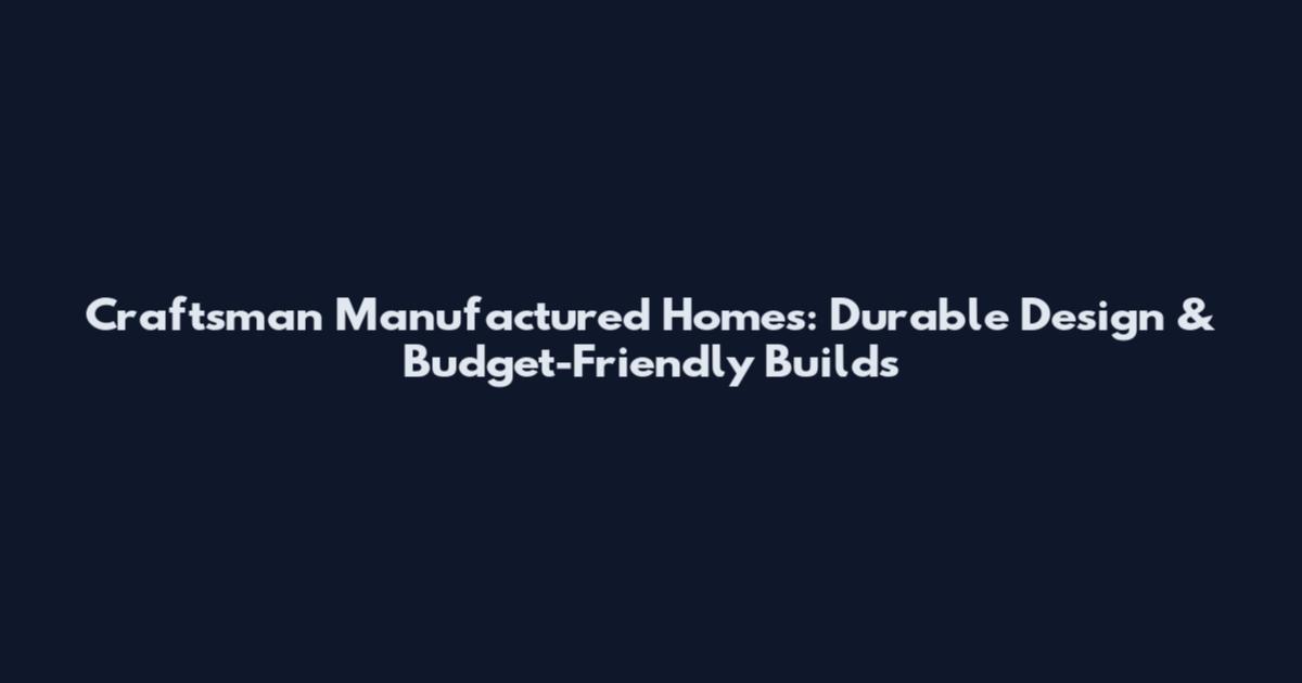 Craftsman Manufactured Homes: Durable Design & Budget-Friendly Builds