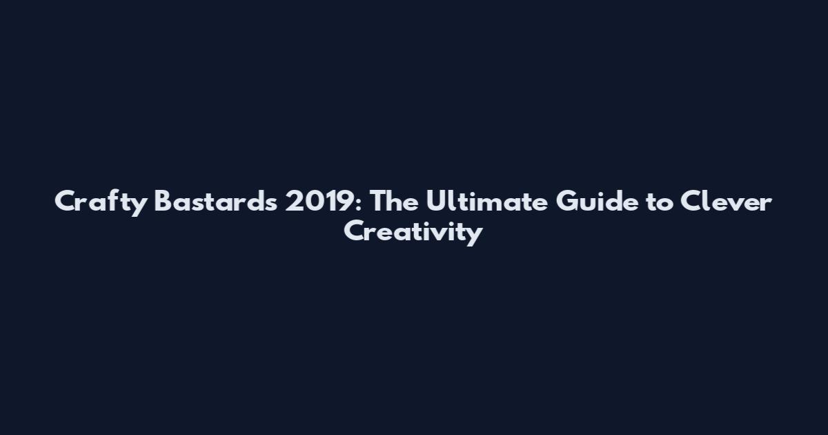 Crafty Bastards 2019: The Ultimate Guide to Clever Creativity