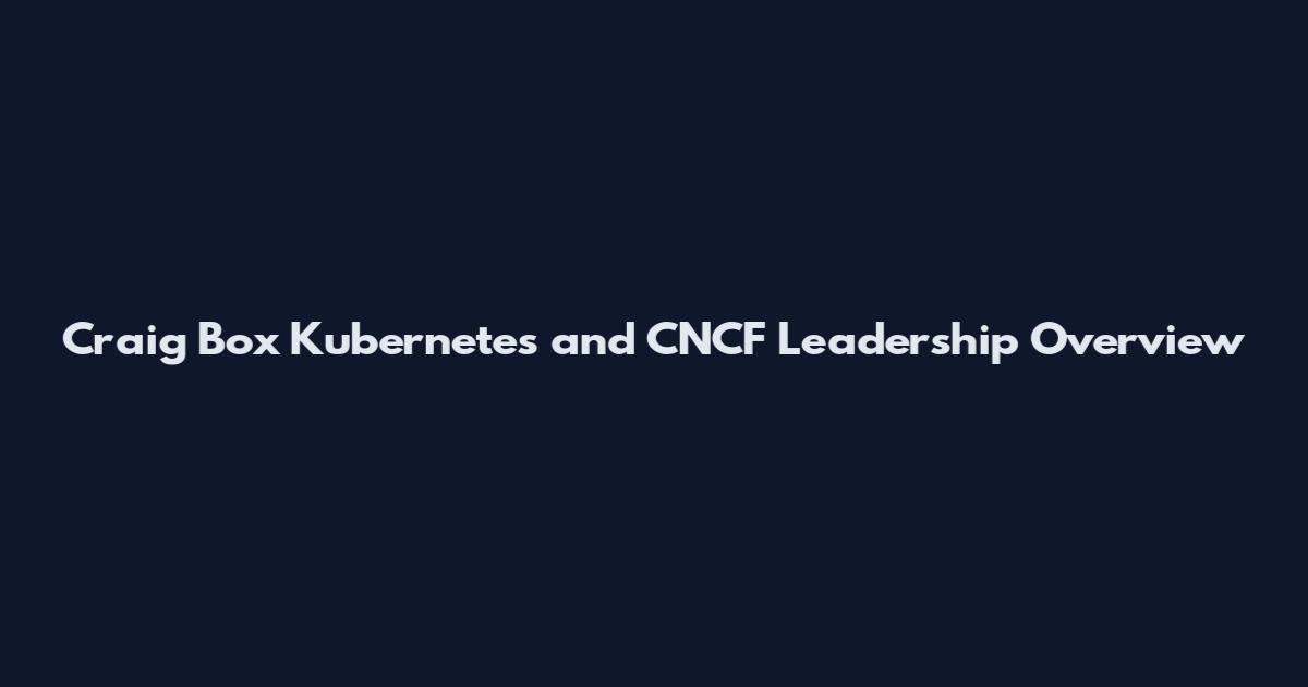Craig Box Kubernetes and CNCF Leadership Overview