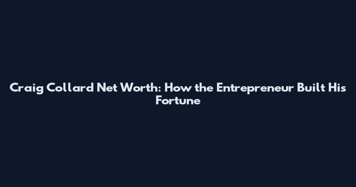 Craig Collard Net Worth: How the Entrepreneur Built His Fortune