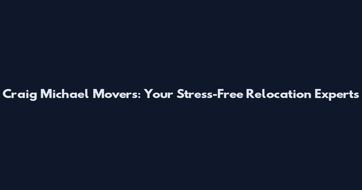 Craig Michael Movers: Your Stress-Free Relocation Experts