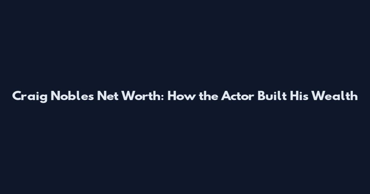 Craig Nobles Net Worth: How the Actor Built His Wealth