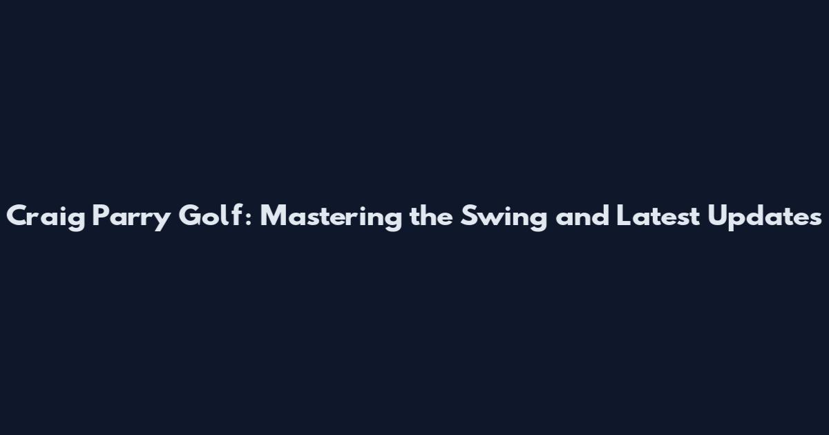 Craig Parry Golf: Mastering the Swing and Latest Updates
