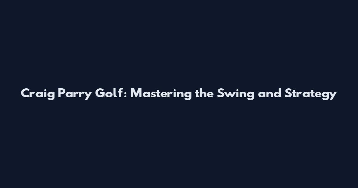 Craig Parry Golf: Mastering the Swing and Strategy