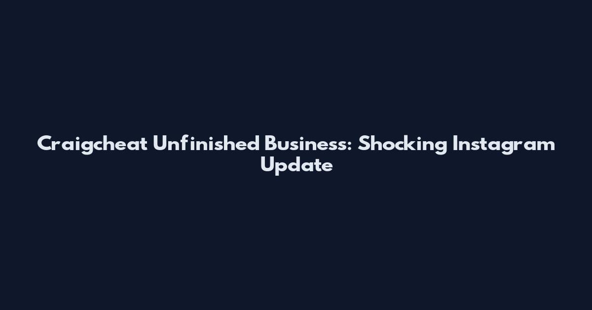 Craigcheat Unfinished Business: Shocking Instagram Update