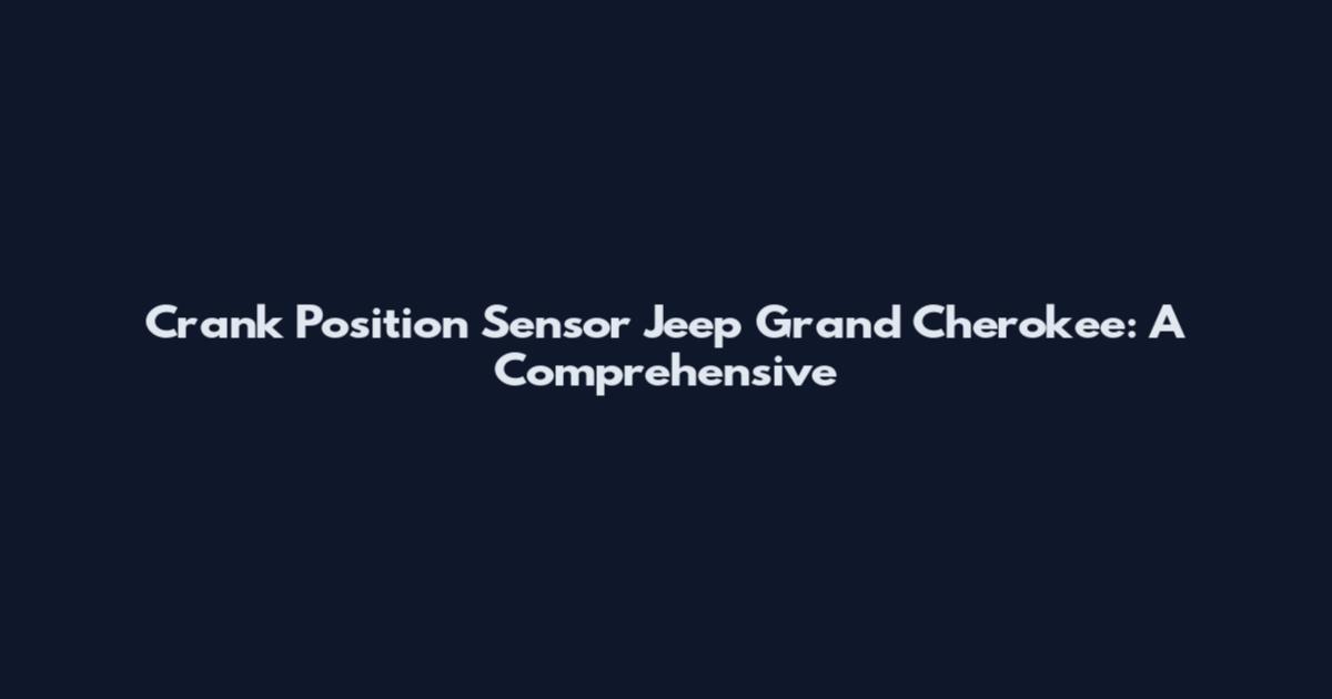 Crank Position Sensor Jeep Grand Cherokee: A Comprehensive