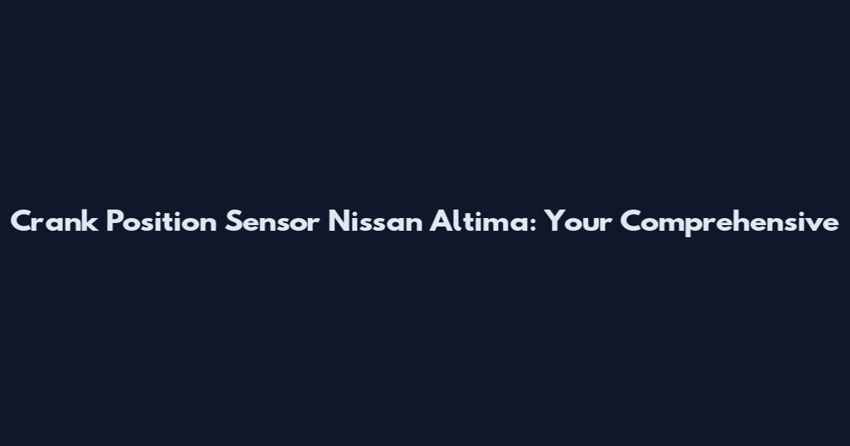 Crank Position Sensor Nissan Altima: Your Comprehensive