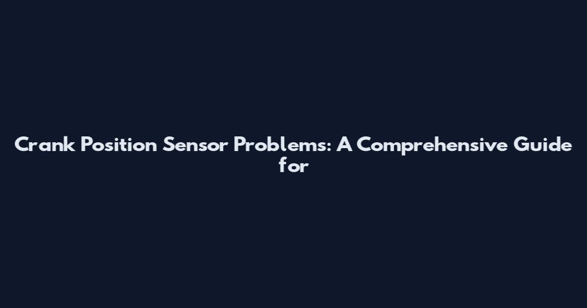 Crank Position Sensor Problems: A Comprehensive Guide for