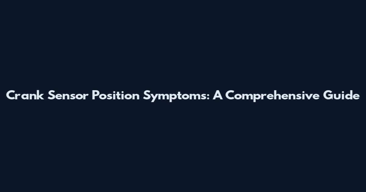 Crank Sensor Position Symptoms: A Comprehensive Guide