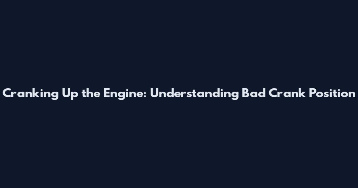 Cranking Up the Engine: Understanding Bad Crank Position