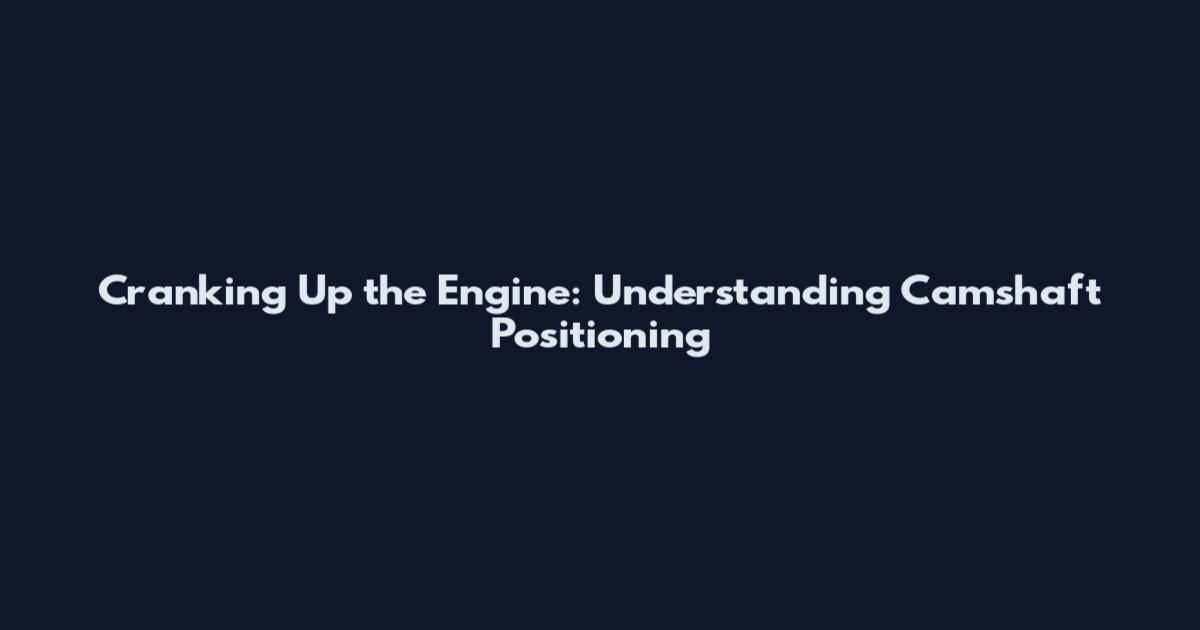 Cranking Up the Engine: Understanding Camshaft Positioning