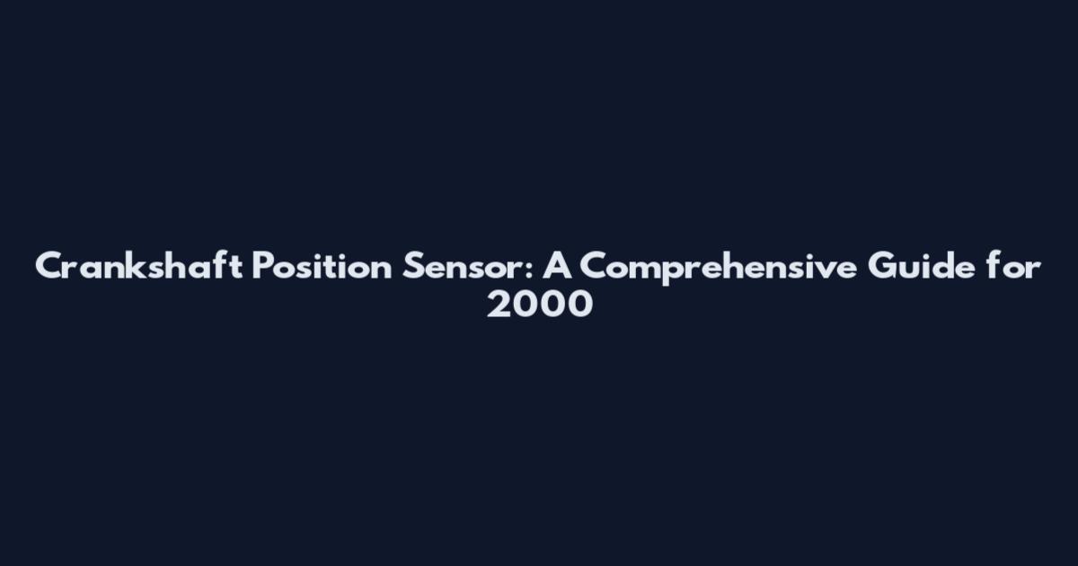 Crankshaft Position Sensor: A Comprehensive Guide for 2000