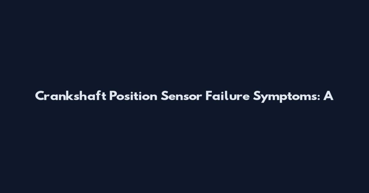 Crankshaft Position Sensor Failure Symptoms: A