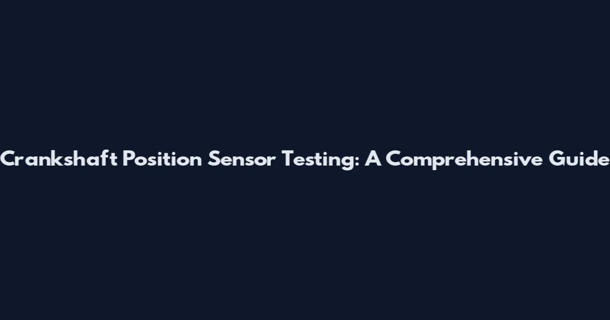 Crankshaft Position Sensor Testing: A Comprehensive Guide