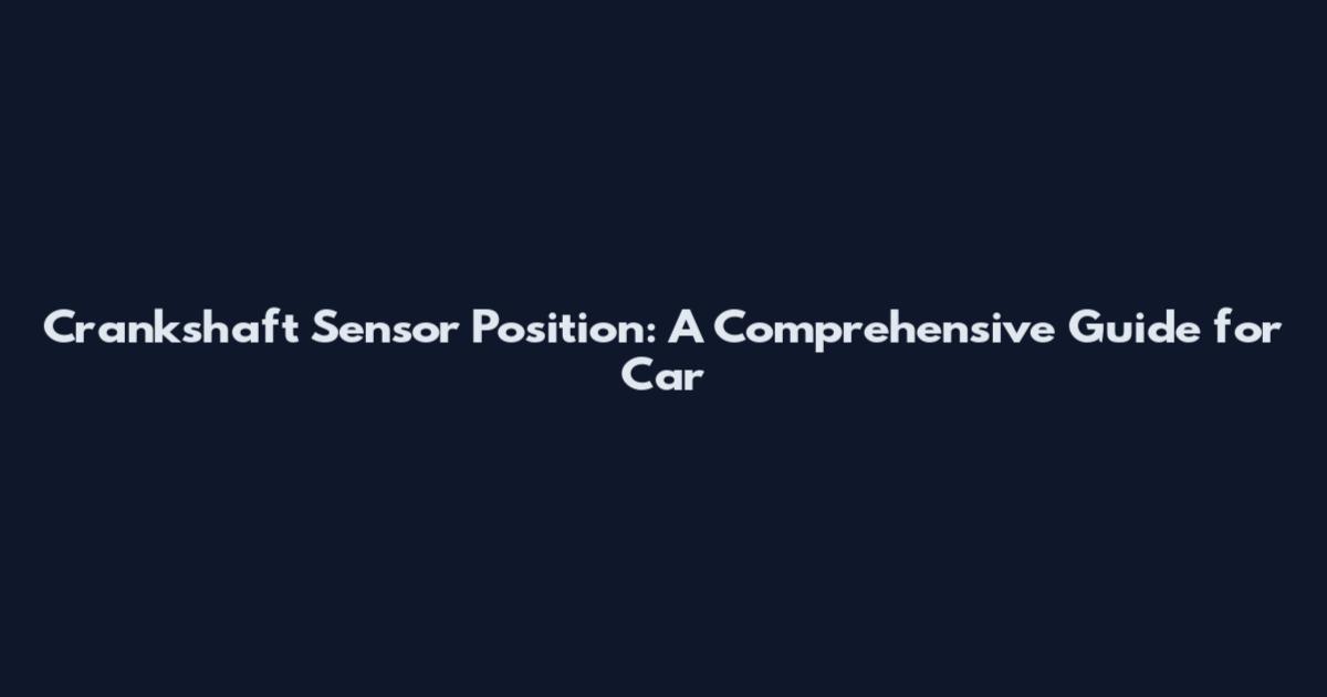 Crankshaft Sensor Position: A Comprehensive Guide for Car