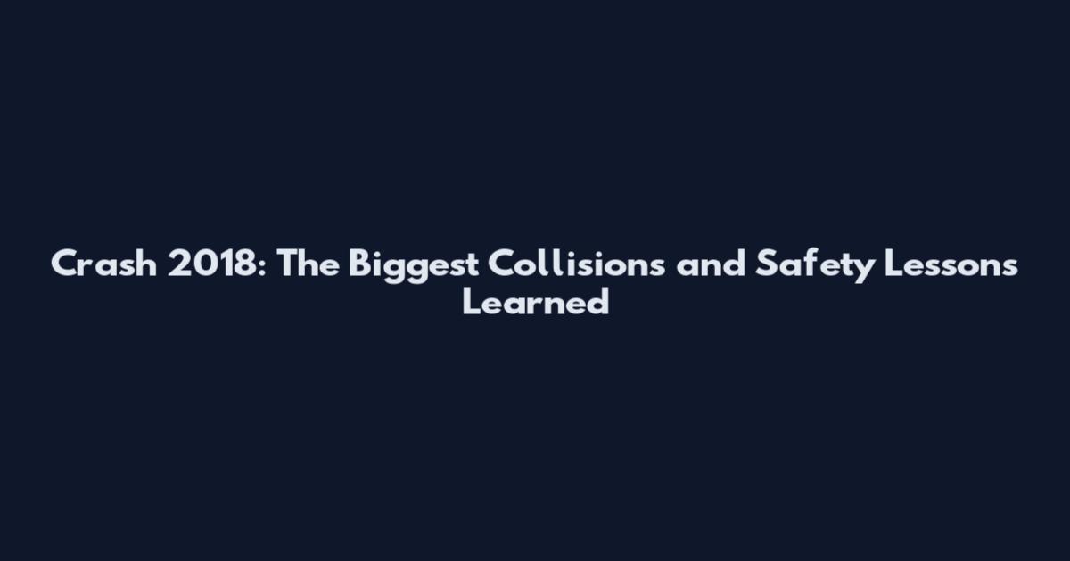 Crash 2018: The Biggest Collisions and Safety Lessons Learned