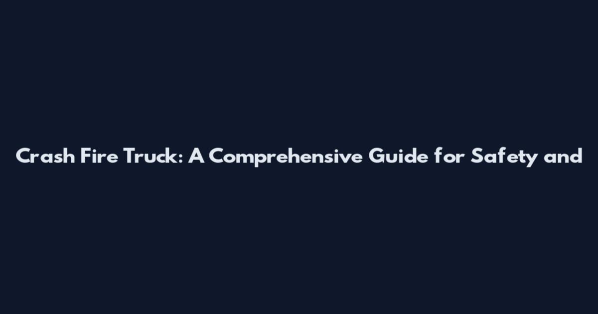 Crash Fire Truck: A Comprehensive Guide for Safety and