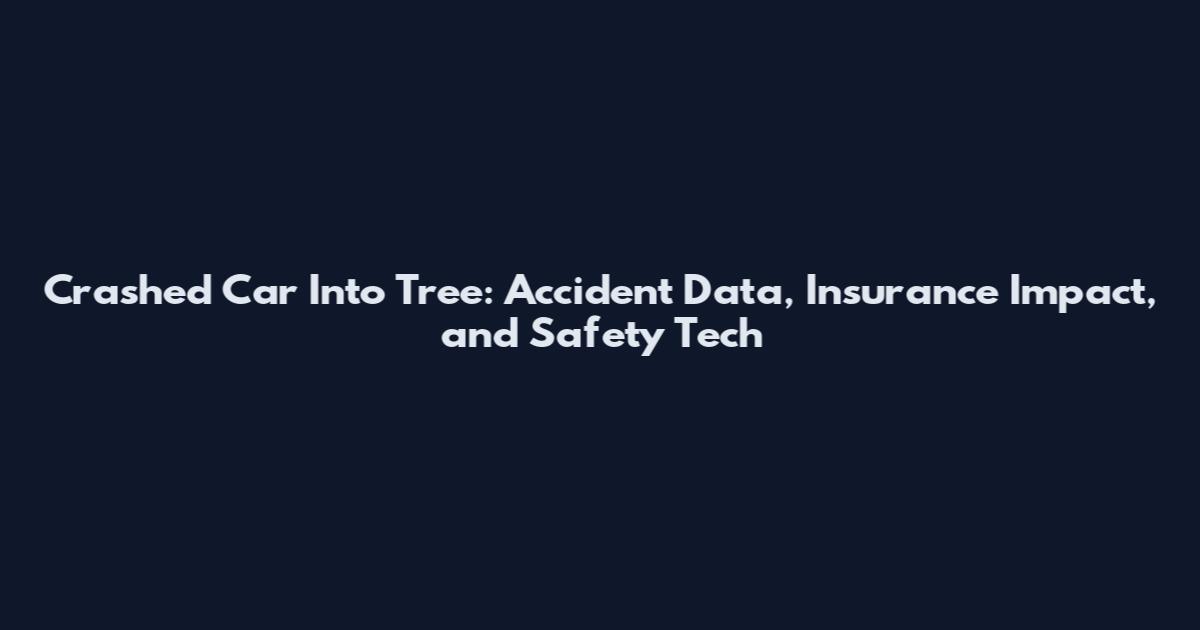 Crashed Car Into Tree: Accident Data, Insurance Impact, and Safety Tech