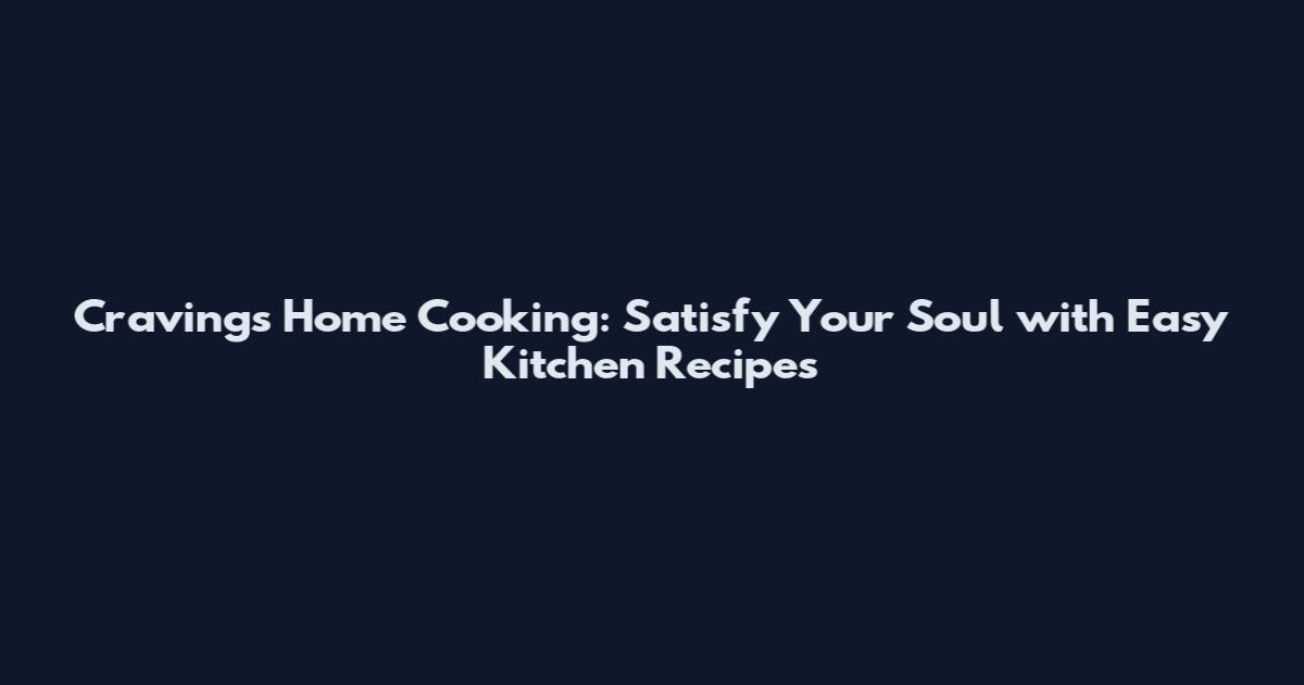 Cravings Home Cooking: Satisfy Your Soul with Easy Kitchen Recipes