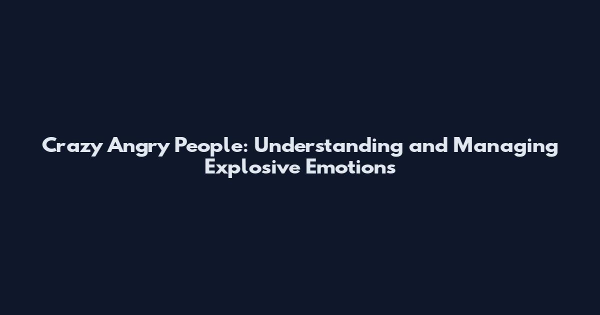 Crazy Angry People: Understanding and Managing Explosive Emotions