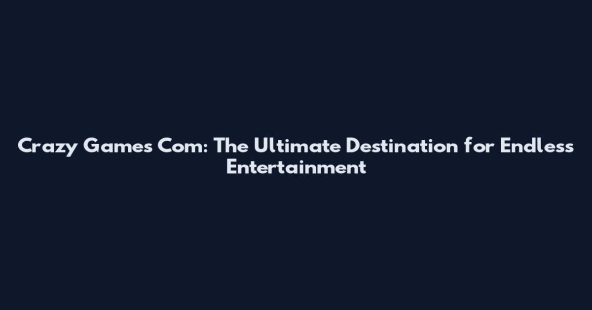 Crazy Games Com: The Ultimate Destination for Endless Entertainment