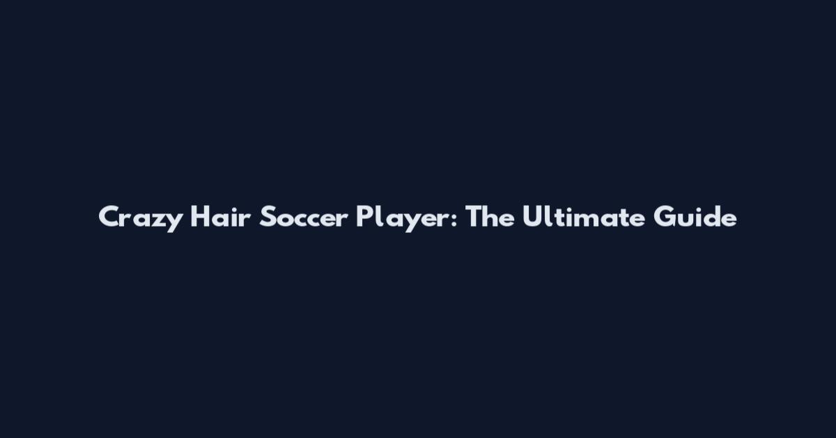 Crazy Hair Soccer Player: The Ultimate Guide