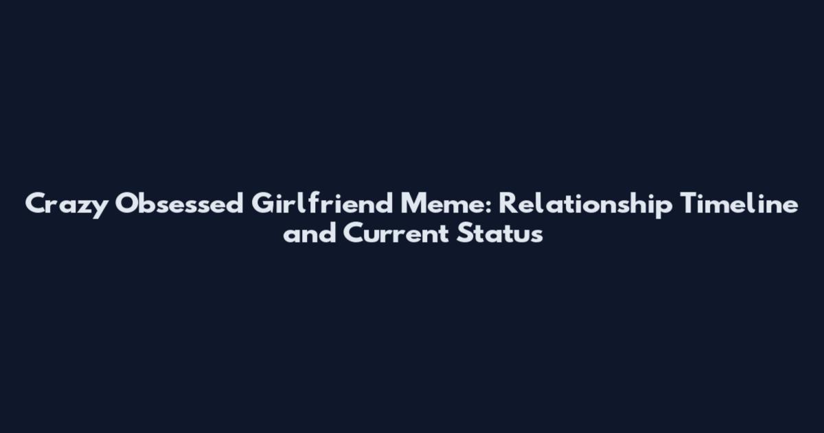 Crazy Obsessed Girlfriend Meme: Relationship Timeline and Current Status