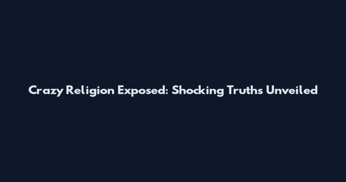 Crazy Religion Exposed: Shocking Truths Unveiled