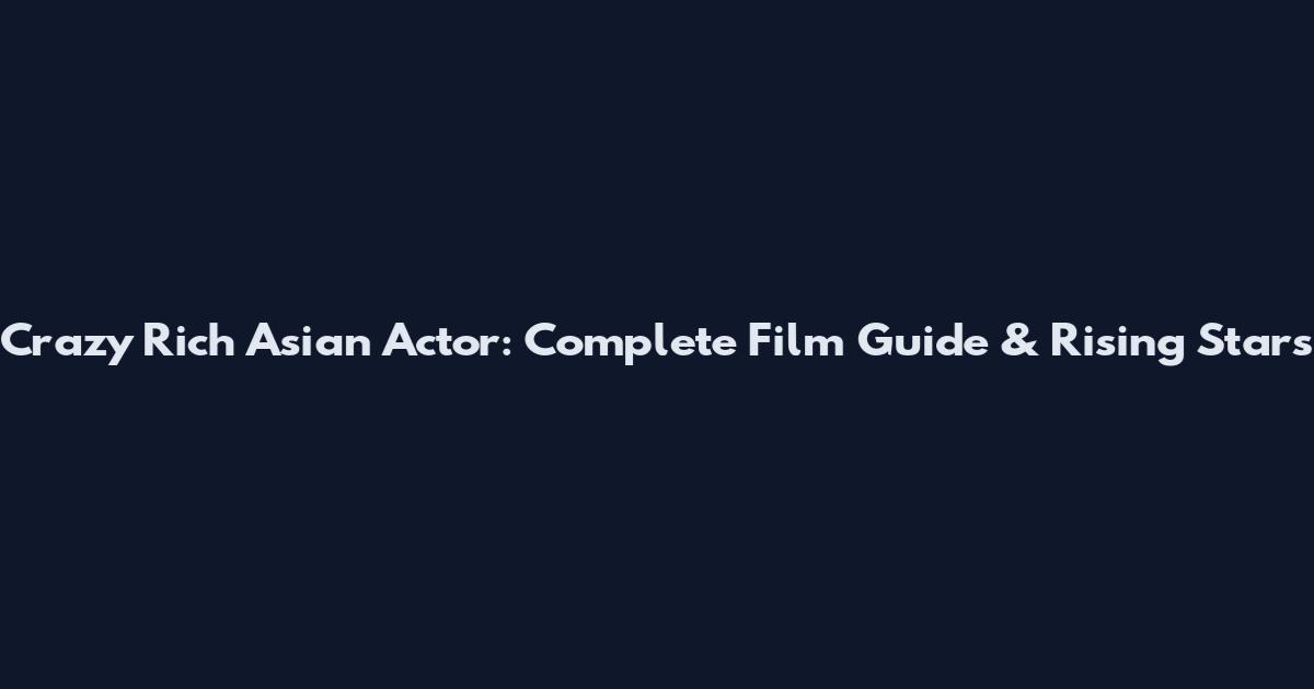 Crazy Rich Asian Actor: Complete Film Guide & Rising Stars