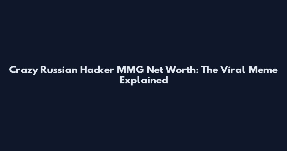 Crazy Russian Hacker MMG Net Worth: The Viral Meme Explained