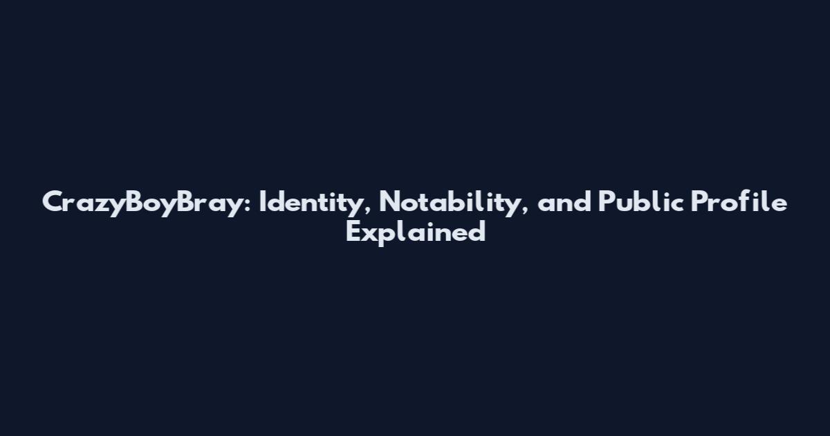 CrazyBoyBray: Identity, Notability, and Public Profile Explained