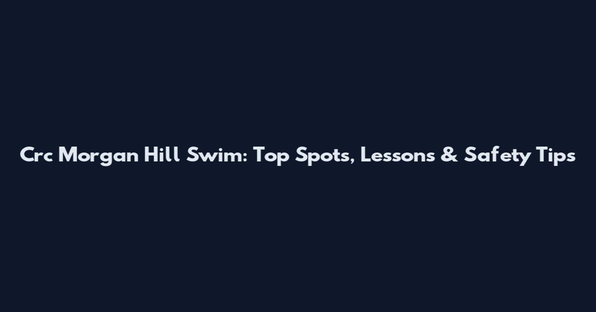 Crc Morgan Hill Swim: Top Spots, Lessons & Safety Tips