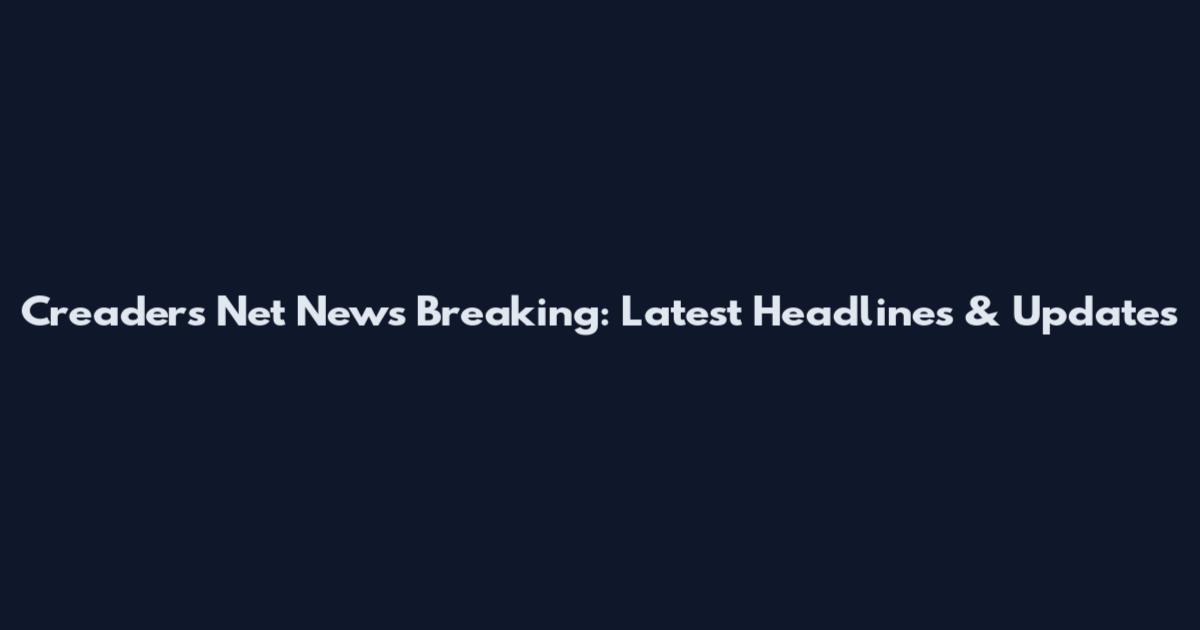 Creaders Net News Breaking: Latest Headlines & Updates