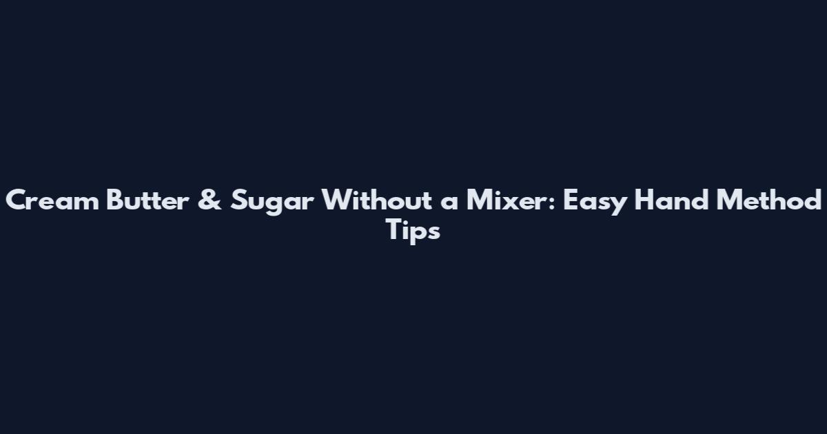 Cream Butter & Sugar Without a Mixer: Easy Hand Method Tips