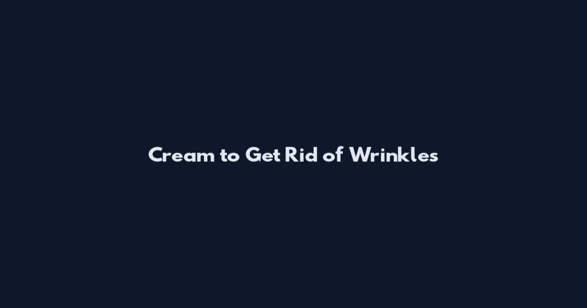 Cream to Get Rid of Wrinkles