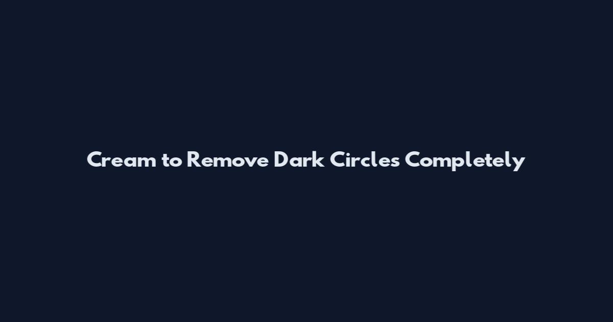 Cream to Remove Dark Circles Completely