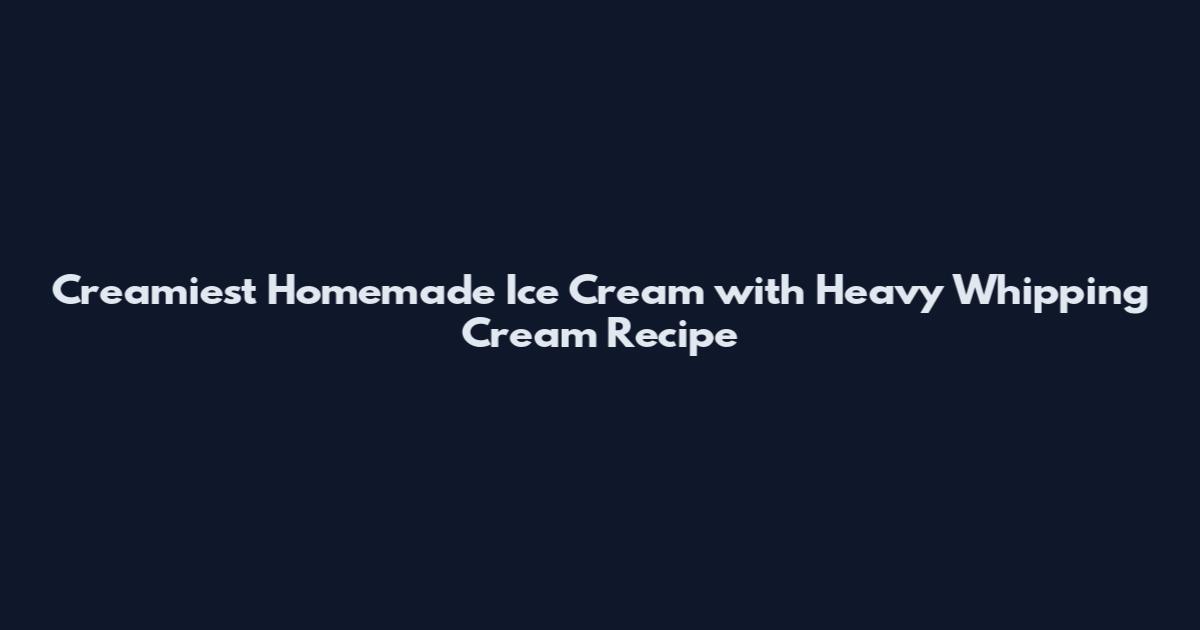 Creamiest Homemade Ice Cream with Heavy Whipping Cream Recipe
