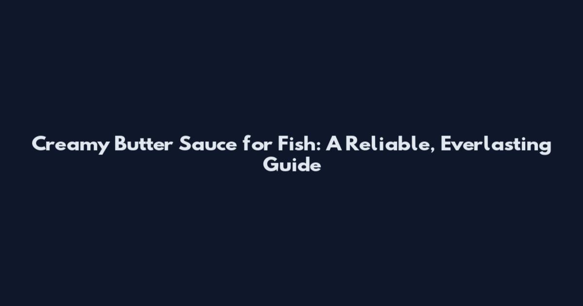 Creamy Butter Sauce for Fish: A Reliable, Everlasting Guide